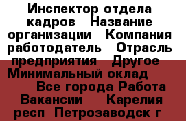 Инспектор отдела кадров › Название организации ­ Компания-работодатель › Отрасль предприятия ­ Другое › Минимальный оклад ­ 22 000 - Все города Работа » Вакансии   . Карелия респ.,Петрозаводск г.